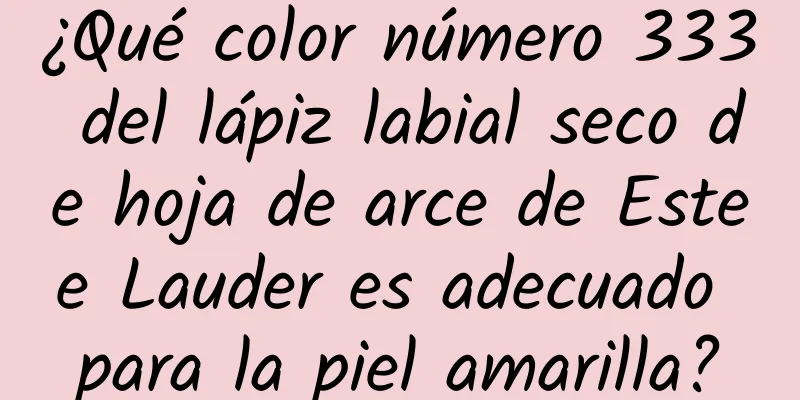 ¿Qué color número 333 del lápiz labial seco de hoja de arce de Estee Lauder es adecuado para la piel amarilla?