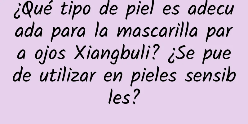 ¿Qué tipo de piel es adecuada para la mascarilla para ojos Xiangbuli? ¿Se puede utilizar en pieles sensibles?