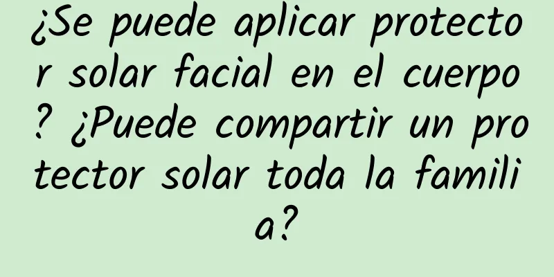 ¿Se puede aplicar protector solar facial en el cuerpo? ¿Puede compartir un protector solar toda la familia?