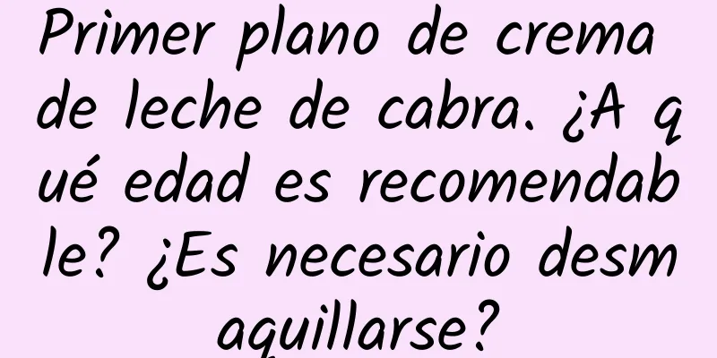 Primer plano de crema de leche de cabra. ¿A qué edad es recomendable? ¿Es necesario desmaquillarse?