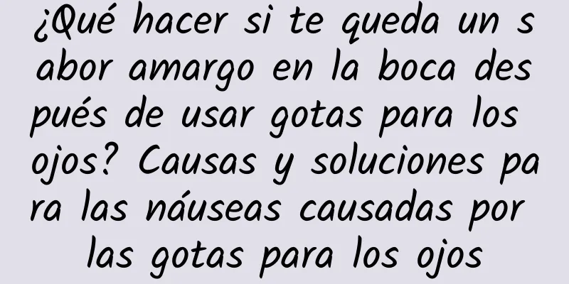 ¿Qué hacer si te queda un sabor amargo en la boca después de usar gotas para los ojos? Causas y soluciones para las náuseas causadas por las gotas para los ojos