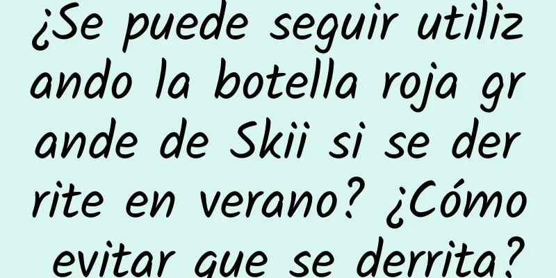 ¿Se puede seguir utilizando la botella roja grande de Skii si se derrite en verano? ¿Cómo evitar que se derrita?