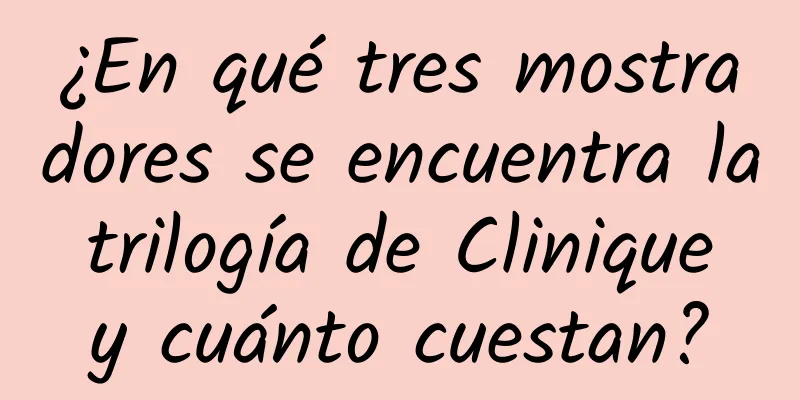 ¿En qué tres mostradores se encuentra la trilogía de Clinique y cuánto cuestan?