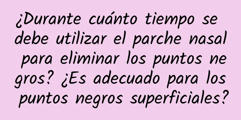 ¿Durante cuánto tiempo se debe utilizar el parche nasal para eliminar los puntos negros? ¿Es adecuado para los puntos negros superficiales?