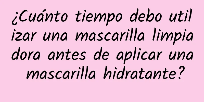 ¿Cuánto tiempo debo utilizar una mascarilla limpiadora antes de aplicar una mascarilla hidratante?