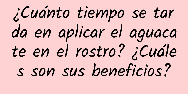 ¿Cuánto tiempo se tarda en aplicar el aguacate en el rostro? ¿Cuáles son sus beneficios?