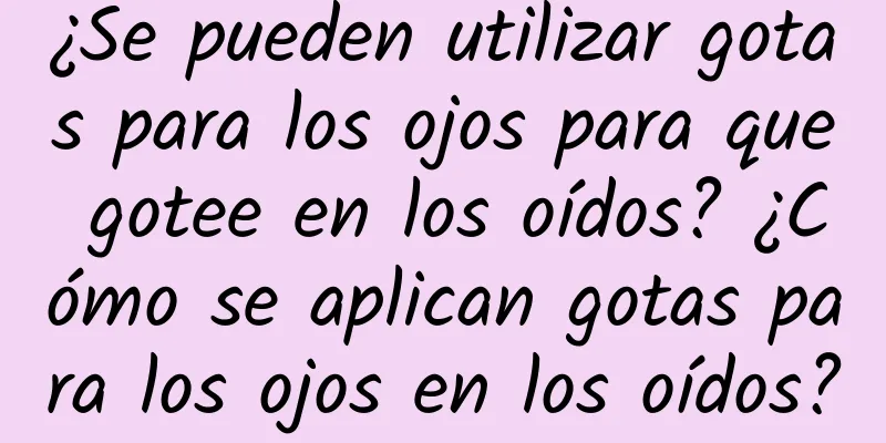 ¿Se pueden utilizar gotas para los ojos para que gotee en los oídos? ¿Cómo se aplican gotas para los ojos en los oídos?