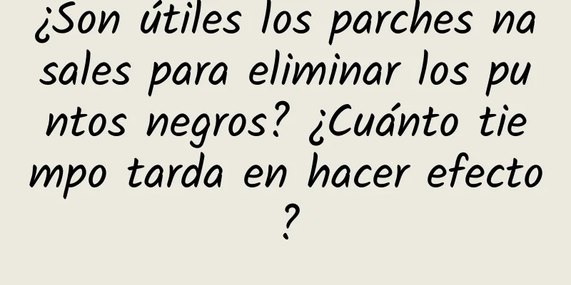 ¿Son útiles los parches nasales para eliminar los puntos negros? ¿Cuánto tiempo tarda en hacer efecto?