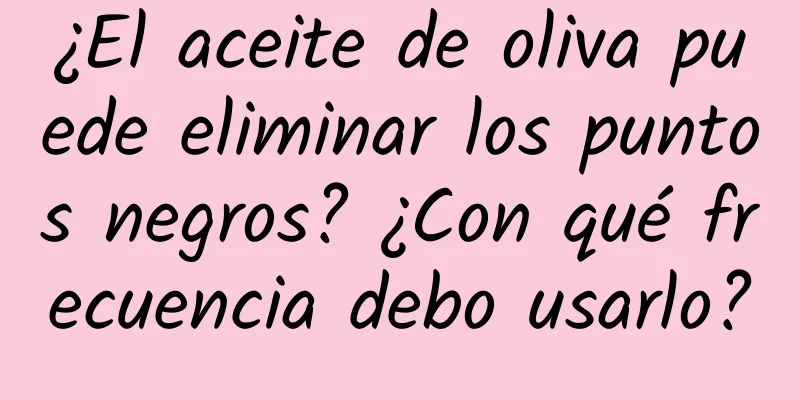 ¿El aceite de oliva puede eliminar los puntos negros? ¿Con qué frecuencia debo usarlo?