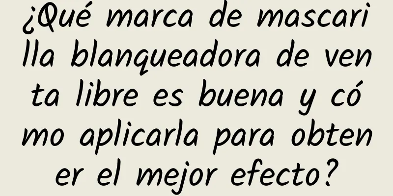 ¿Qué marca de mascarilla blanqueadora de venta libre es buena y cómo aplicarla para obtener el mejor efecto?