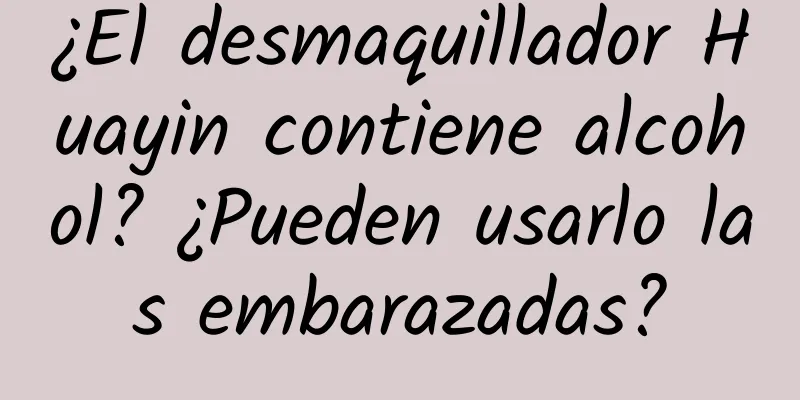 ¿El desmaquillador Huayin contiene alcohol? ¿Pueden usarlo las embarazadas?