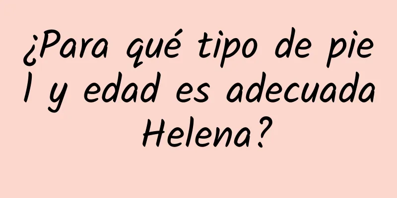 ¿Para qué tipo de piel y edad es adecuada Helena?