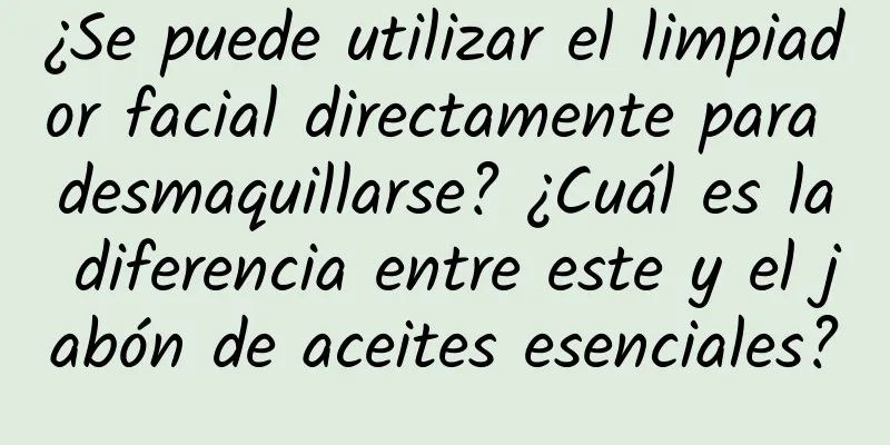 ¿Se puede utilizar el limpiador facial directamente para desmaquillarse? ¿Cuál es la diferencia entre este y el jabón de aceites esenciales?