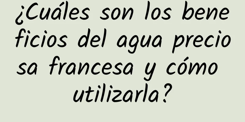 ¿Cuáles son los beneficios del agua preciosa francesa y cómo utilizarla?