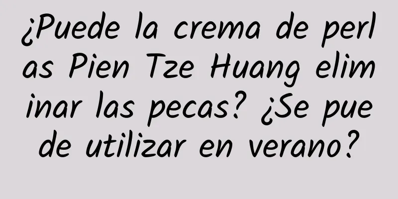 ¿Puede la crema de perlas Pien Tze Huang eliminar las pecas? ¿Se puede utilizar en verano?