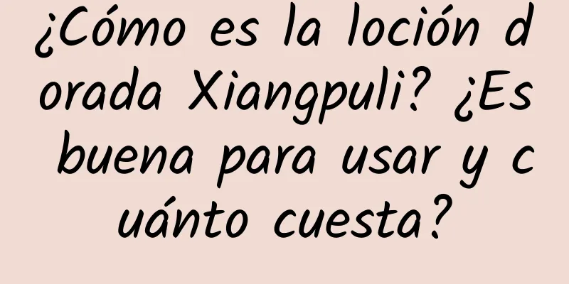 ¿Cómo es la loción dorada Xiangpuli? ¿Es buena para usar y cuánto cuesta?