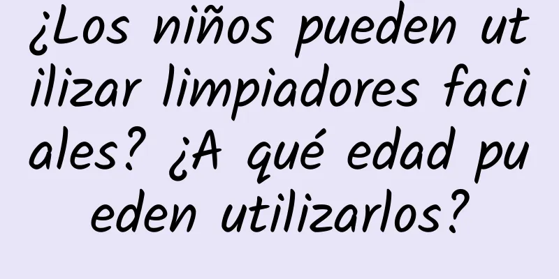 ¿Los niños pueden utilizar limpiadores faciales? ¿A qué edad pueden utilizarlos?