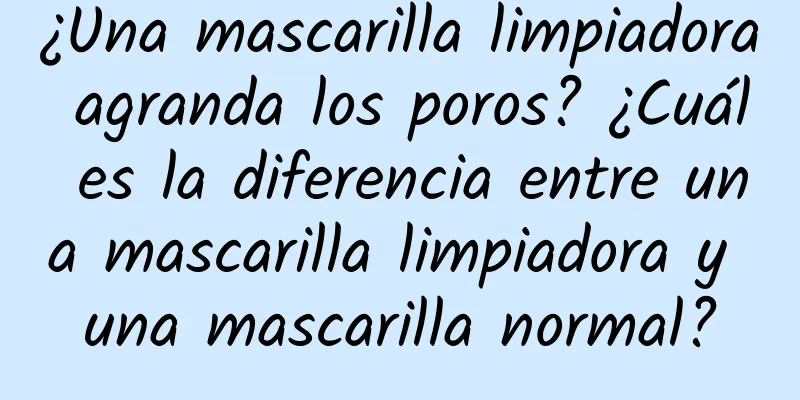 ¿Una mascarilla limpiadora agranda los poros? ¿Cuál es la diferencia entre una mascarilla limpiadora y una mascarilla normal?