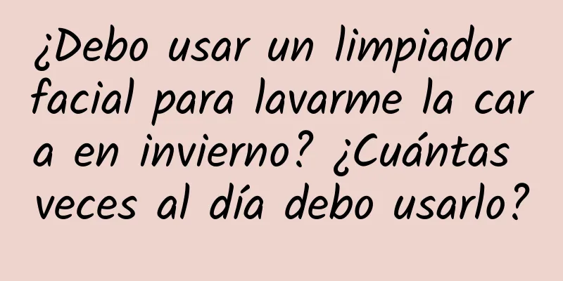 ¿Debo usar un limpiador facial para lavarme la cara en invierno? ¿Cuántas veces al día debo usarlo?