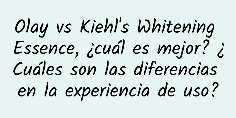 Olay vs Kiehl's Whitening Essence, ¿cuál es mejor? ¿Cuáles son las diferencias en la experiencia de uso?