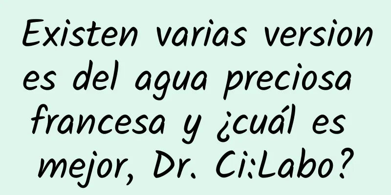 Existen varias versiones del agua preciosa francesa y ¿cuál es mejor, Dr. Ci:Labo?