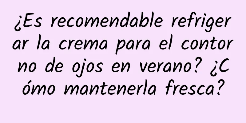 ¿Es recomendable refrigerar la crema para el contorno de ojos en verano? ¿Cómo mantenerla fresca?