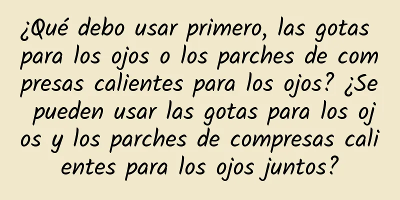 ¿Qué debo usar primero, las gotas para los ojos o los parches de compresas calientes para los ojos? ¿Se pueden usar las gotas para los ojos y los parches de compresas calientes para los ojos juntos?