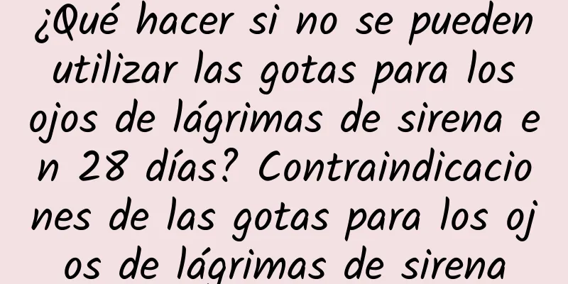 ¿Qué hacer si no se pueden utilizar las gotas para los ojos de lágrimas de sirena en 28 días? Contraindicaciones de las gotas para los ojos de lágrimas de sirena