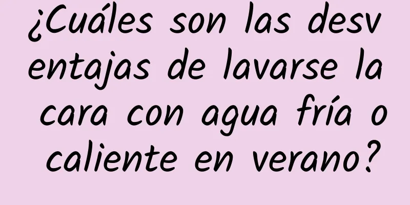 ¿Cuáles son las desventajas de lavarse la cara con agua fría o caliente en verano?