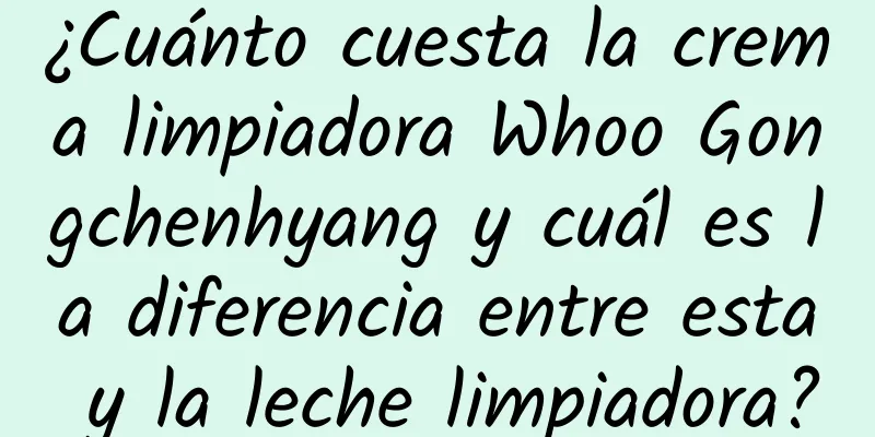 ¿Cuánto cuesta la crema limpiadora Whoo Gongchenhyang y cuál es la diferencia entre esta y la leche limpiadora?