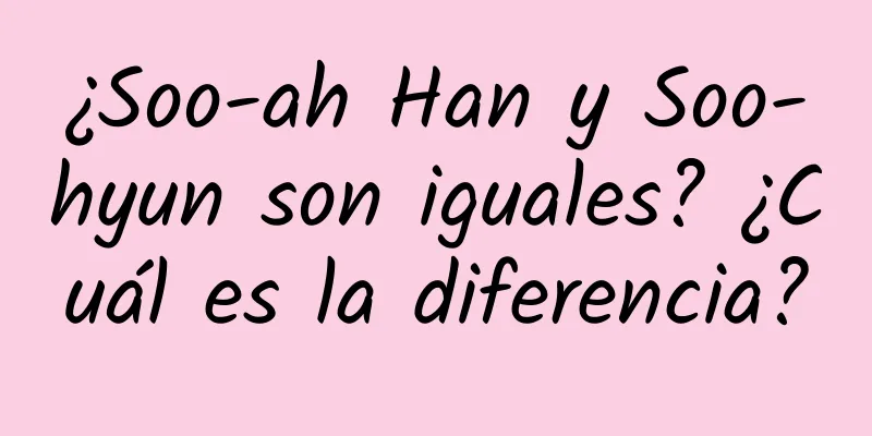 ¿Soo-ah Han y Soo-hyun son iguales? ¿Cuál es la diferencia?