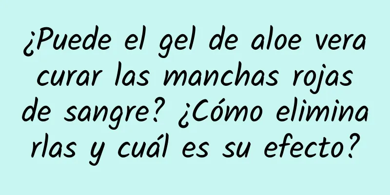 ¿Puede el gel de aloe vera curar las manchas rojas de sangre? ¿Cómo eliminarlas y cuál es su efecto?