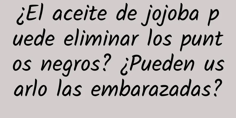 ¿El aceite de jojoba puede eliminar los puntos negros? ¿Pueden usarlo las embarazadas?