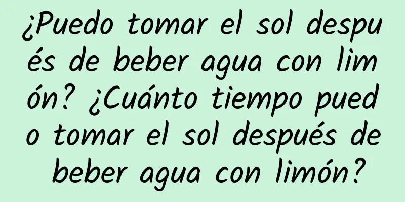 ¿Puedo tomar el sol después de beber agua con limón? ¿Cuánto tiempo puedo tomar el sol después de beber agua con limón?