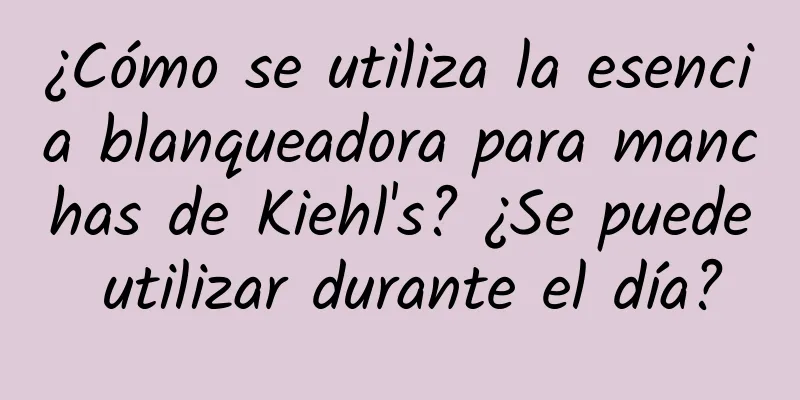 ¿Cómo se utiliza la esencia blanqueadora para manchas de Kiehl's? ¿Se puede utilizar durante el día?