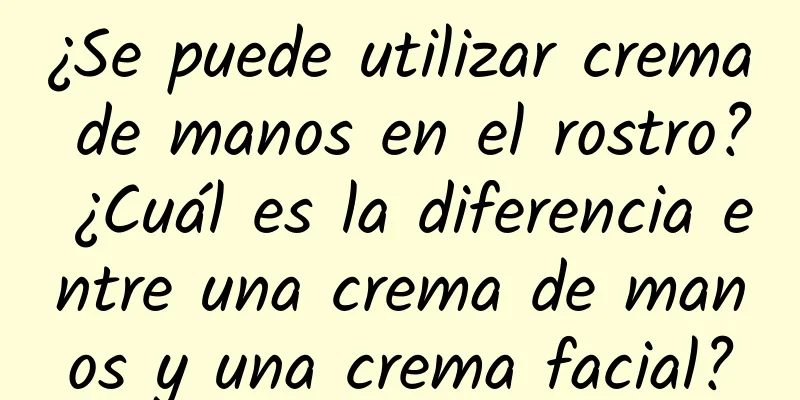 ¿Se puede utilizar crema de manos en el rostro? ¿Cuál es la diferencia entre una crema de manos y una crema facial?