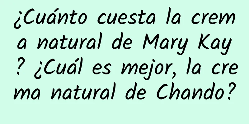 ¿Cuánto cuesta la crema natural de Mary Kay? ¿Cuál es mejor, la crema natural de Chando?