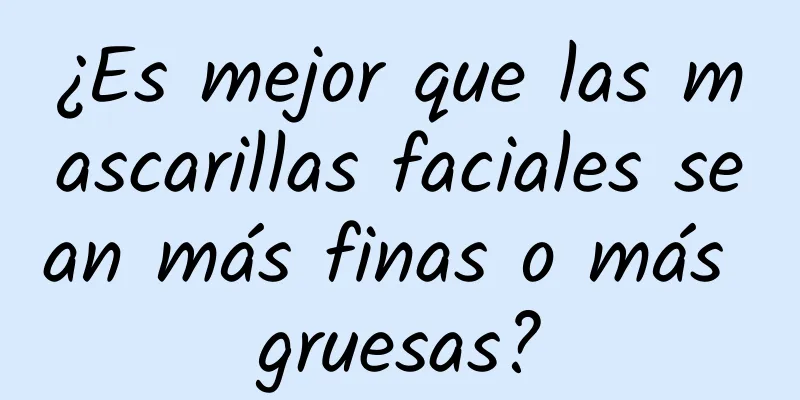 ¿Es mejor que las mascarillas faciales sean más finas o más gruesas?