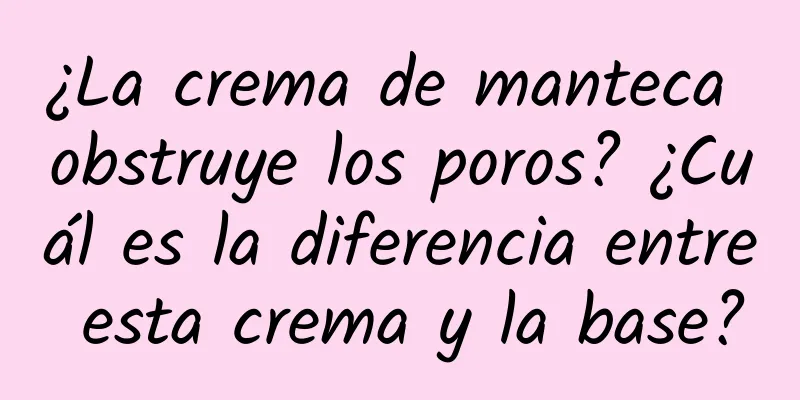 ¿La crema de manteca obstruye los poros? ¿Cuál es la diferencia entre esta crema y la base?