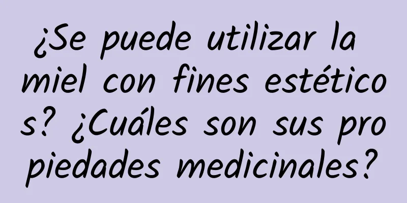 ¿Se puede utilizar la miel con fines estéticos? ¿Cuáles son sus propiedades medicinales?