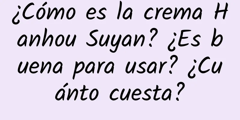 ¿Cómo es la crema Hanhou Suyan? ¿Es buena para usar? ¿Cuánto cuesta?