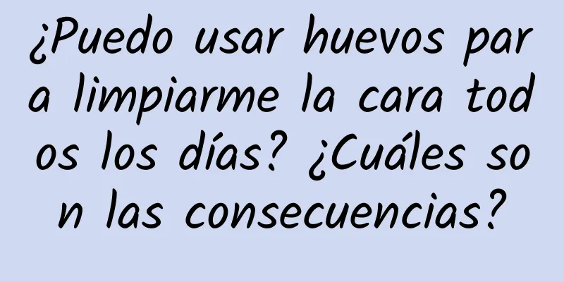 ¿Puedo usar huevos para limpiarme la cara todos los días? ¿Cuáles son las consecuencias?