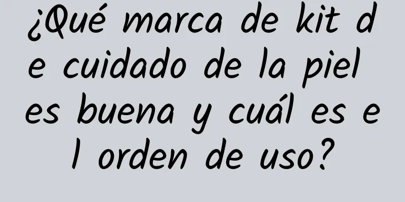 ¿Qué marca de kit de cuidado de la piel es buena y cuál es el orden de uso?