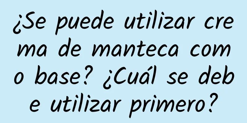 ¿Se puede utilizar crema de manteca como base? ¿Cuál se debe utilizar primero?