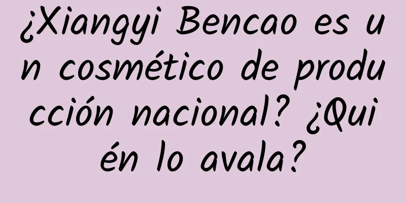 ¿Xiangyi Bencao es un cosmético de producción nacional? ¿Quién lo avala?