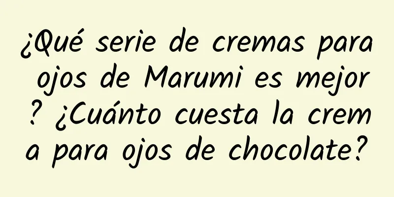 ¿Qué serie de cremas para ojos de Marumi es mejor? ¿Cuánto cuesta la crema para ojos de chocolate?