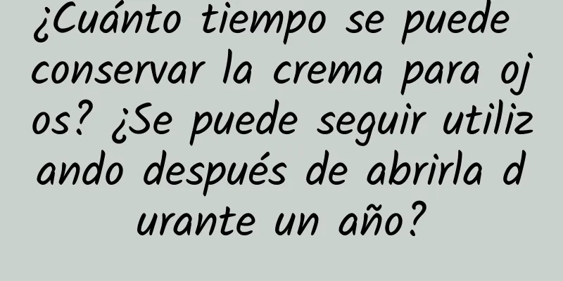 ¿Cuánto tiempo se puede conservar la crema para ojos? ¿Se puede seguir utilizando después de abrirla durante un año?