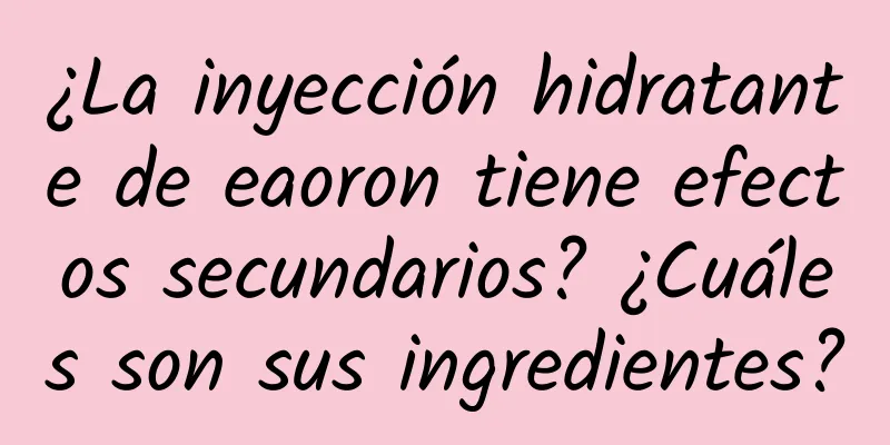 ¿La inyección hidratante de eaoron tiene efectos secundarios? ¿Cuáles son sus ingredientes?