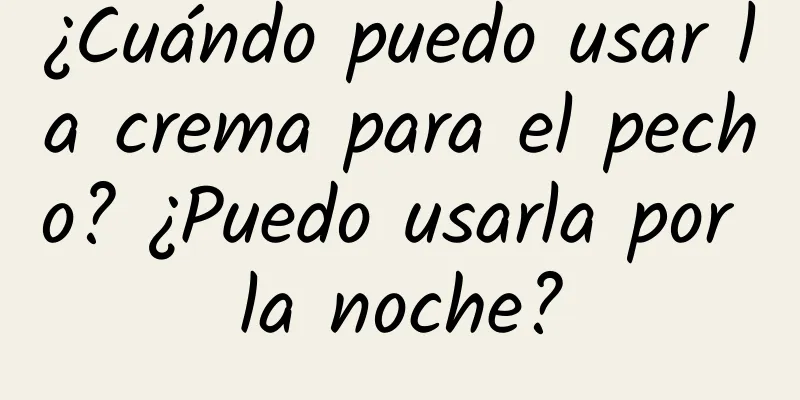 ¿Cuándo puedo usar la crema para el pecho? ¿Puedo usarla por la noche?