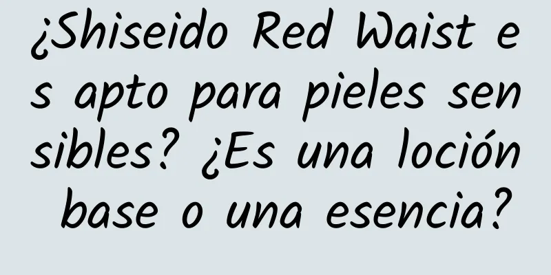 ¿Shiseido Red Waist es apto para pieles sensibles? ¿Es una loción base o una esencia?